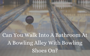 Can You Walk Into A Bathroom At A Bowling Alley With Bowling Shoes On?