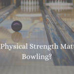 Does Physical Strength Matter In Bowling?